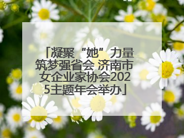 凝聚“她”力量 筑梦强省会 济南市女企业家协会2025主题年会举办