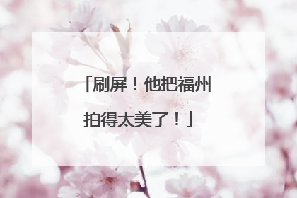 刷屏！他把福州拍得太美了！