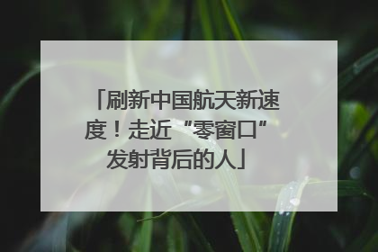 刷新中国航天新速度！走近“零窗口”发射背后的人