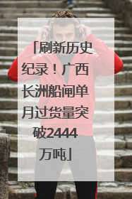 刷新历史纪录！广西长洲船闸单月过货量突破2444万吨