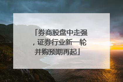 券商股盘中走强，证券行业新一轮并购预期再起