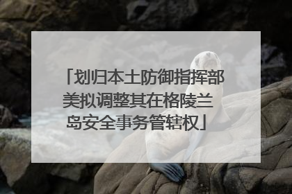 划归本土防御指挥部 美拟调整其在格陵兰岛安全事务管辖权