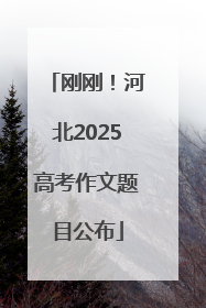 刚刚！河北2025高考作文题目公布