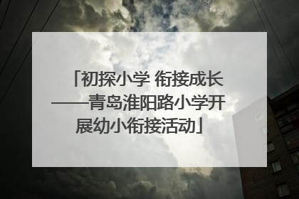 初探小学 衔接成长——青岛淮阳路小学开展幼小衔接活动