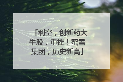 利空，创新药大牛股，重挫！蜜雪集团，历史新高