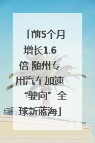 前5个月增长1.6倍 随州专用汽车加速“驶向”全球新蓝海
