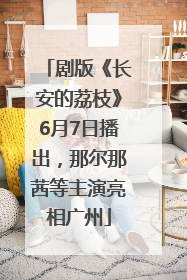 剧版《长安的荔枝》6月7日播出，那尔那茜等主演亮相广州