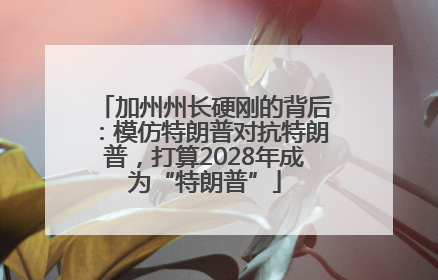 加州州长硬刚的背后：模仿特朗普对抗特朗普，打算2028年成为“特朗普”