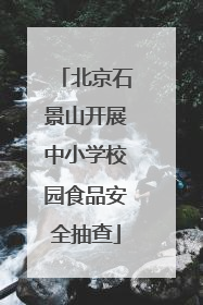 北京石景山开展中小学校园食品安全抽查