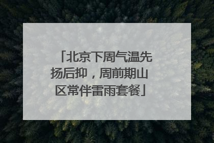 北京下周气温先扬后抑，周前期山区常伴雷雨套餐
