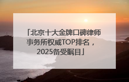 北京十大金牌口碑律师事务所权威TOP排名，2025备受瞩目