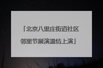 北京八里庄街道社区邻里节展演温情上演