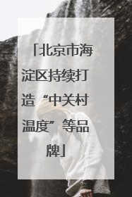 北京市海淀区持续打造“中关村温度”等品牌