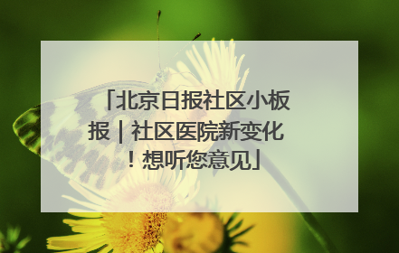 北京日报社区小板报｜社区医院新变化！想听您意见
