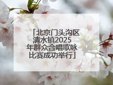 北京门头沟区清水镇2025年群众合唱歌咏比赛成功举行