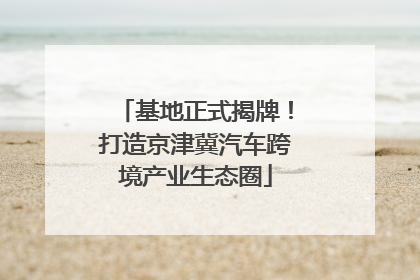 基地正式揭牌！打造京津冀汽车跨境产业生态圈