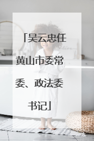吴云忠任黄山市委常委、政法委书记