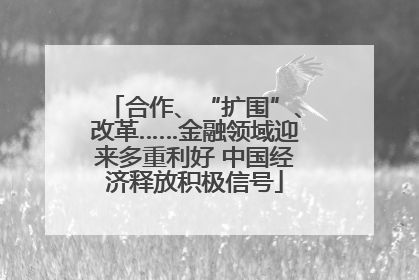 合作、“扩围”、改革……金融领域迎来多重利好 中国经济释放积极信号