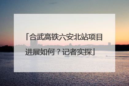 合武高铁六安北站项目进展如何？记者实探
