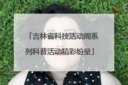 吉林省科技活动周系列科普活动精彩纷呈