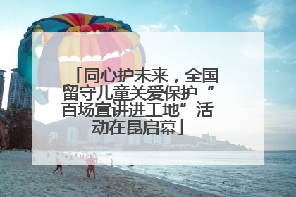 同心护未来，全国留守儿童关爱保护“百场宣讲进工地”活动在昆启幕