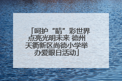 呵护“睛”彩世界点亮光明未来 德州天衢新区尚德小学举办爱眼日活动