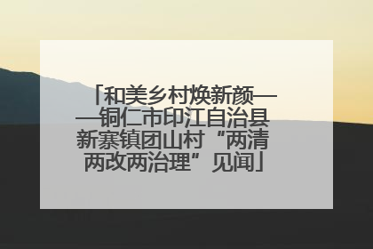 和美乡村焕新颜——铜仁市印江自治县新寨镇团山村“两清两改两治理”见闻