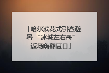 哈尔滨花式引客避暑 “冰城左右哥”返场嗨翻夏日
