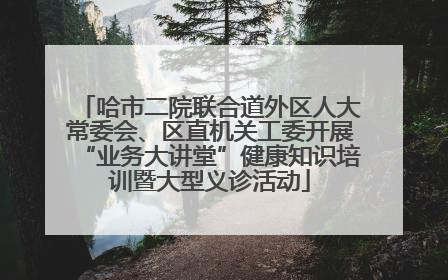 哈市二院联合道外区人大常委会、区直机关工委开展“业务大讲堂”健康知识培训暨大型义诊活动