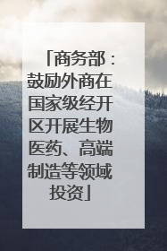 商务部：鼓励外商在国家级经开区开展生物医药、高端制造等领域投资