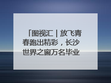 图视汇｜放飞青春跑出精彩，长沙世界之窗万名毕业生大趴举行