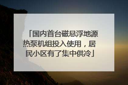 国内首台磁悬浮地源热泵机组投入使用，居民小区有了集中供冷