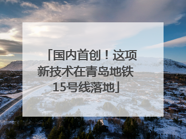 国内首创！这项新技术在青岛地铁15号线落地
