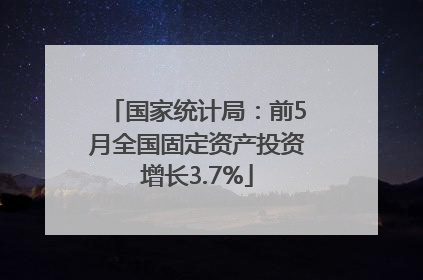 国家统计局：前5月全国固定资产投资增长3.7%