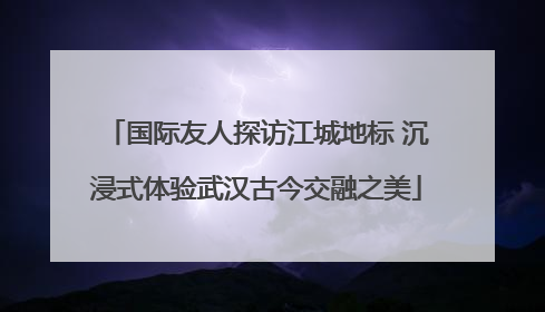 国际友人探访江城地标 沉浸式体验武汉古今交融之美
