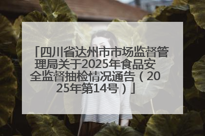四川省达州市市场监督管理局关于2025年食品安全监督抽检情况通告（2025年第14号）