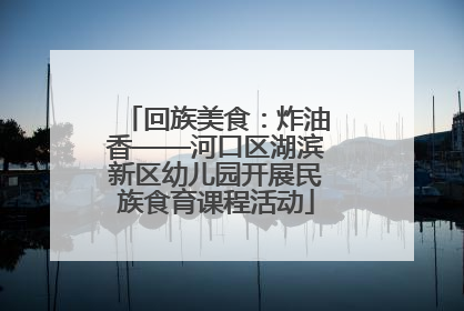 回族美食：炸油香——河口区湖滨新区幼儿园开展民族食育课程活动