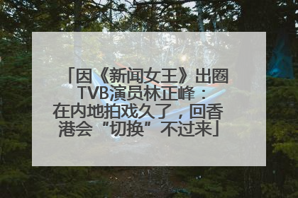 因《新闻女王》出圈 TVB演员林正峰：在内地拍戏久了，回香港会“切换”不过来