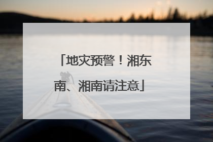 地灾预警！湘东南、湘南请注意