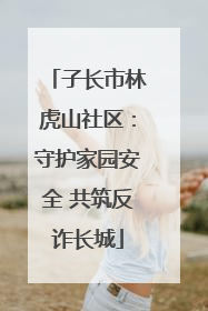 子长市林虎山社区：守护家园安全 共筑反诈长城