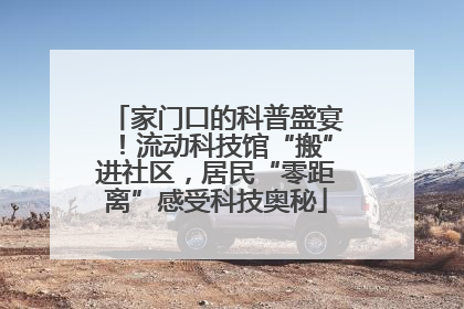 家门口的科普盛宴！流动科技馆“搬”进社区，居民“零距离”感受科技奥秘