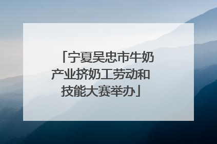 宁夏吴忠市牛奶产业挤奶工劳动和技能大赛举办