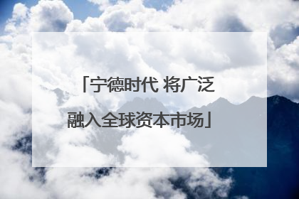 宁德时代 将广泛融入全球资本市场
