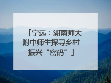宁远：湖南师大附中师生探寻乡村振兴“密码”