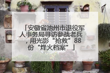 安徽省池州市退役军人事务局寻访参战老兵，用光影“抢救”88份“烽火档案”