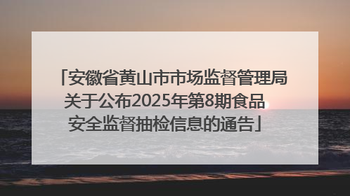 安徽省黄山市市场监督管理局关于公布2025年第8期食品安全监督抽检信息的通告