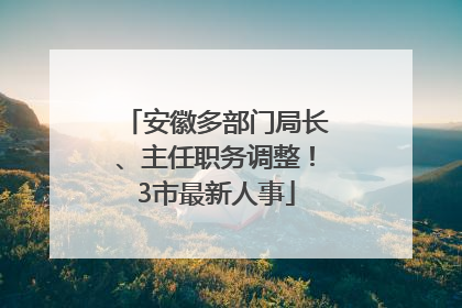 安徽多部门局长、主任职务调整！3市最新人事