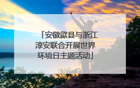 安徽歙县与浙江淳安联合开展世界环境日主题活动