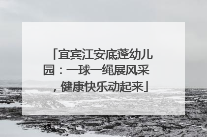 宜宾江安底蓬幼儿园：一球一绳展风采，健康快乐动起来