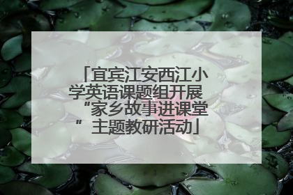 宜宾江安西江小学英语课题组开展“家乡故事进课堂”主题教研活动